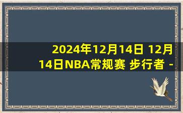 2024年12月14日 12月14日NBA常规赛 步行者 - 76人 精彩镜头